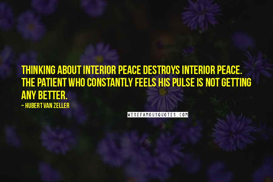 Hubert Van Zeller Quotes: Thinking about interior peace destroys interior peace. The patient who constantly feels his pulse is not getting any better.