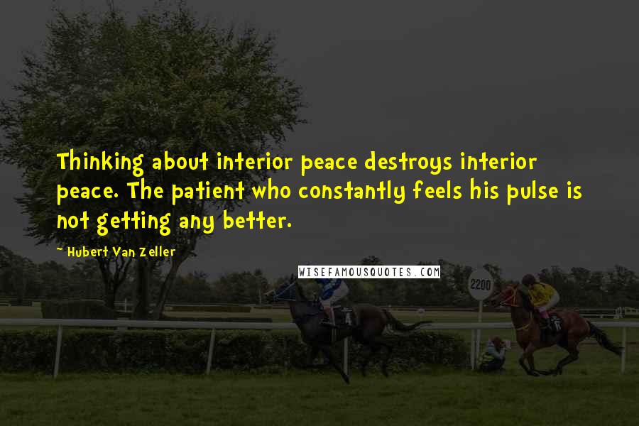 Hubert Van Zeller Quotes: Thinking about interior peace destroys interior peace. The patient who constantly feels his pulse is not getting any better.