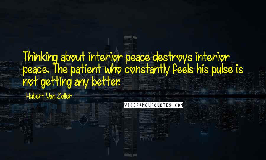 Hubert Van Zeller Quotes: Thinking about interior peace destroys interior peace. The patient who constantly feels his pulse is not getting any better.