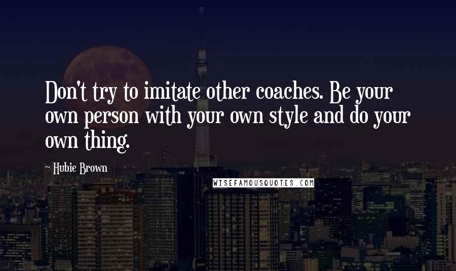 Hubie Brown Quotes: Don't try to imitate other coaches. Be your own person with your own style and do your own thing.