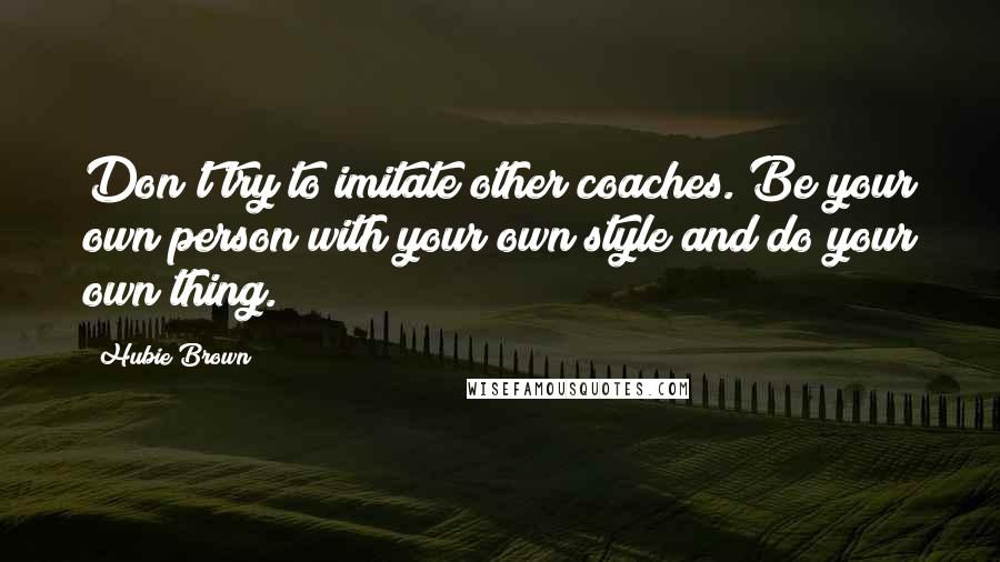 Hubie Brown Quotes: Don't try to imitate other coaches. Be your own person with your own style and do your own thing.