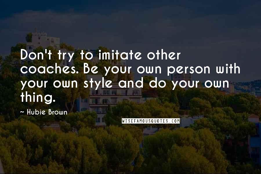 Hubie Brown Quotes: Don't try to imitate other coaches. Be your own person with your own style and do your own thing.