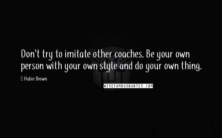 Hubie Brown Quotes: Don't try to imitate other coaches. Be your own person with your own style and do your own thing.