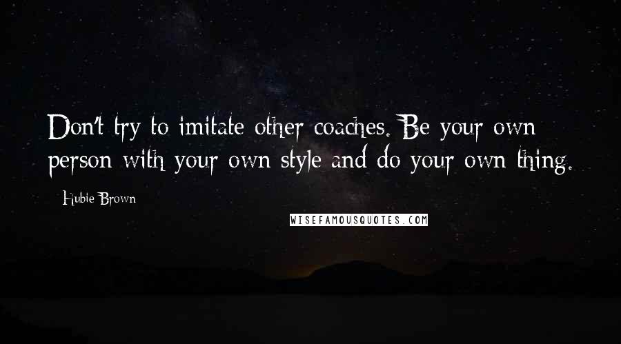 Hubie Brown Quotes: Don't try to imitate other coaches. Be your own person with your own style and do your own thing.