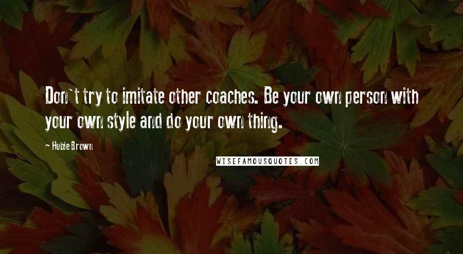 Hubie Brown Quotes: Don't try to imitate other coaches. Be your own person with your own style and do your own thing.