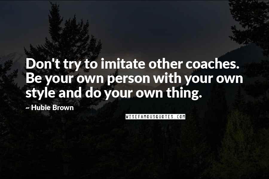 Hubie Brown Quotes: Don't try to imitate other coaches. Be your own person with your own style and do your own thing.