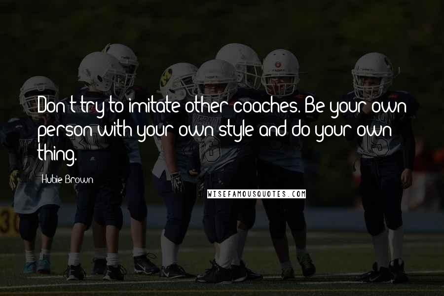 Hubie Brown Quotes: Don't try to imitate other coaches. Be your own person with your own style and do your own thing.