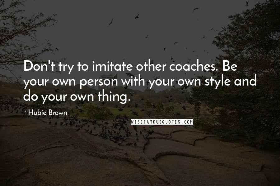 Hubie Brown Quotes: Don't try to imitate other coaches. Be your own person with your own style and do your own thing.