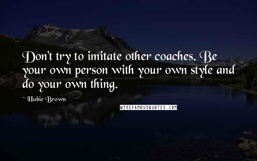 Hubie Brown Quotes: Don't try to imitate other coaches. Be your own person with your own style and do your own thing.