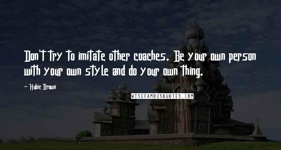 Hubie Brown Quotes: Don't try to imitate other coaches. Be your own person with your own style and do your own thing.