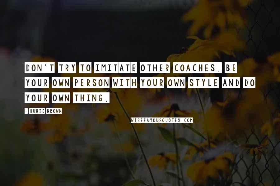 Hubie Brown Quotes: Don't try to imitate other coaches. Be your own person with your own style and do your own thing.