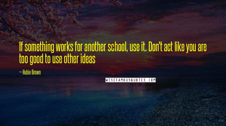 Hubie Brown Quotes: If something works for another school, use it. Don't act like you are too good to use other ideas