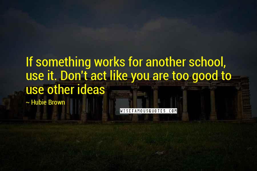 Hubie Brown Quotes: If something works for another school, use it. Don't act like you are too good to use other ideas