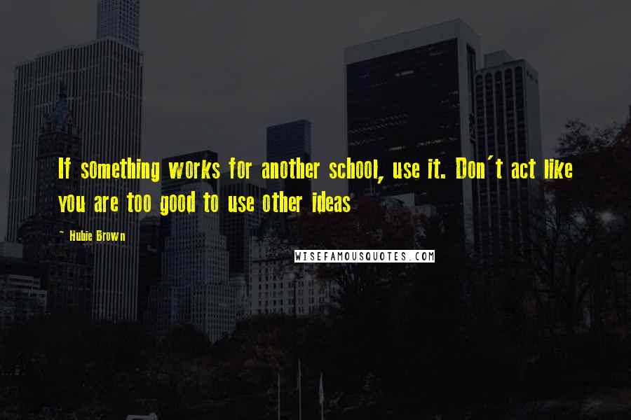 Hubie Brown Quotes: If something works for another school, use it. Don't act like you are too good to use other ideas