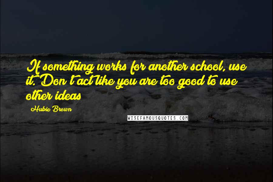 Hubie Brown Quotes: If something works for another school, use it. Don't act like you are too good to use other ideas