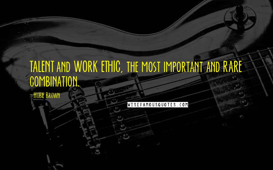 Hubie Brown Quotes: TALENT and WORK ETHIC, the most important and RARE combination.