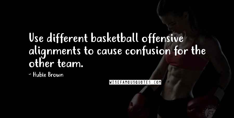 Hubie Brown Quotes: Use different basketball offensive alignments to cause confusion for the other team.