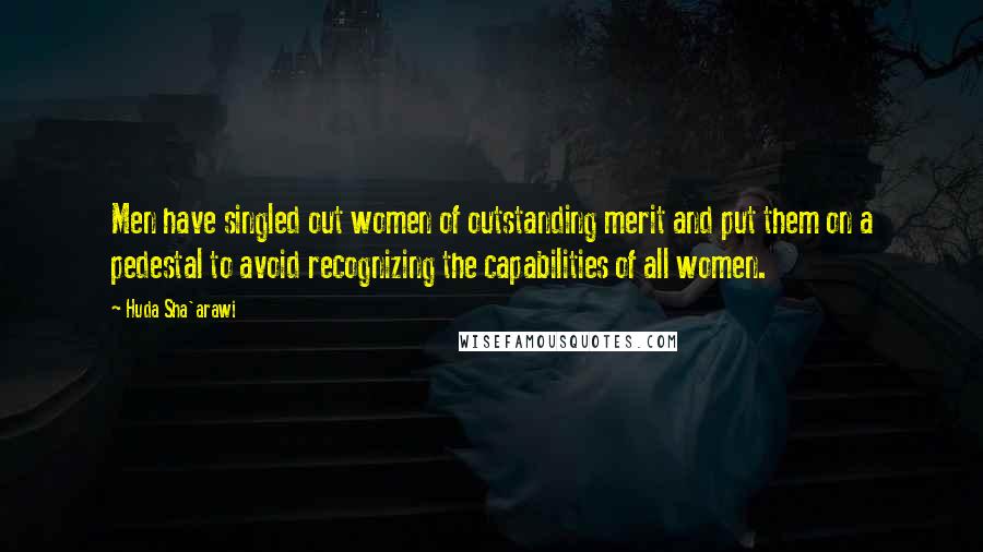 Huda Sha'arawi Quotes: Men have singled out women of outstanding merit and put them on a pedestal to avoid recognizing the capabilities of all women.