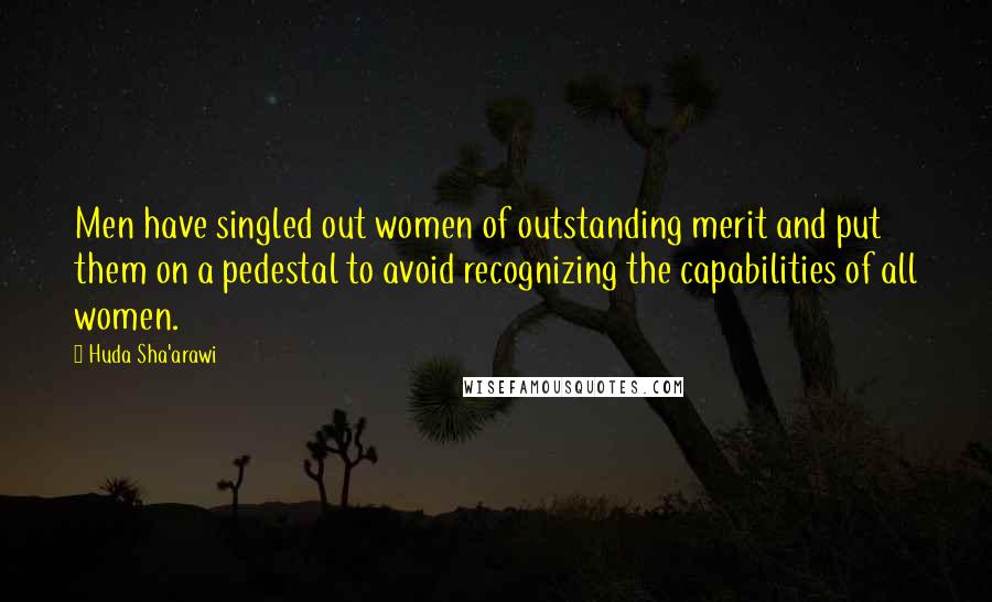 Huda Sha'arawi Quotes: Men have singled out women of outstanding merit and put them on a pedestal to avoid recognizing the capabilities of all women.