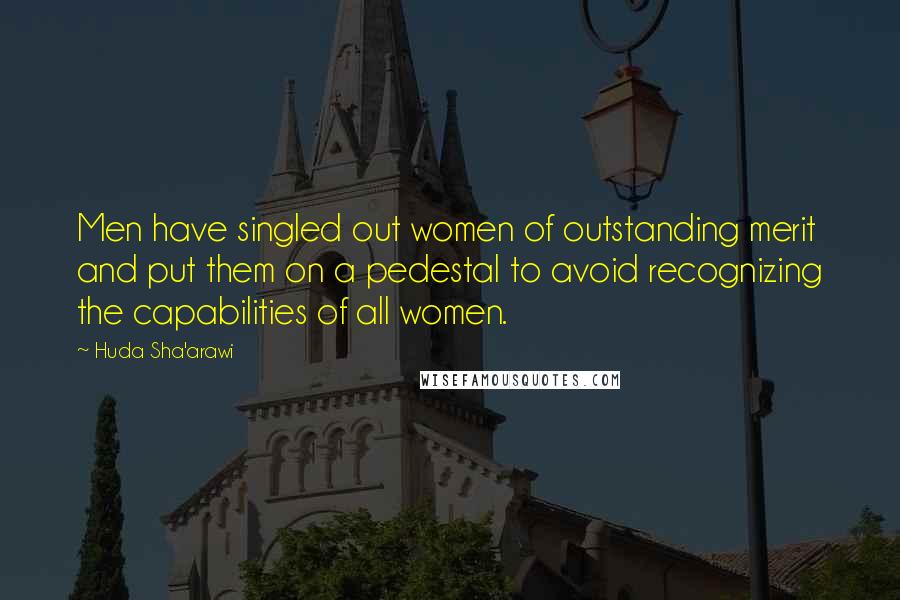 Huda Sha'arawi Quotes: Men have singled out women of outstanding merit and put them on a pedestal to avoid recognizing the capabilities of all women.