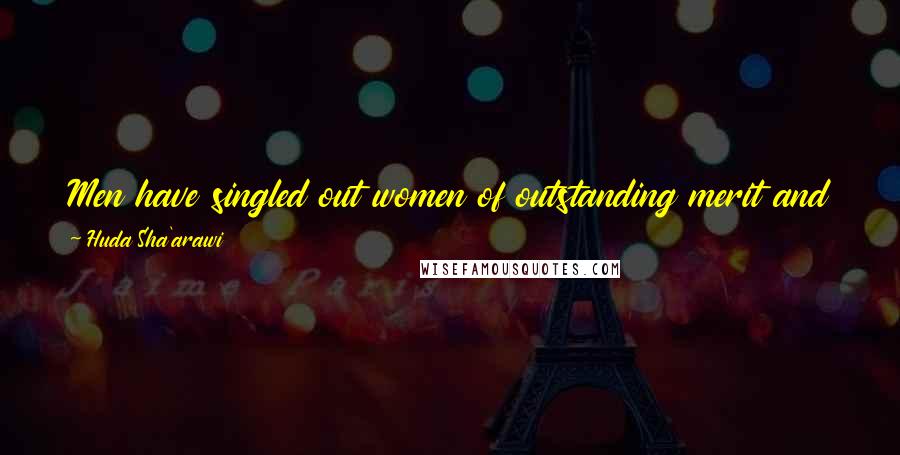 Huda Sha'arawi Quotes: Men have singled out women of outstanding merit and put them on a pedestal to avoid recognizing the capabilities of all women.