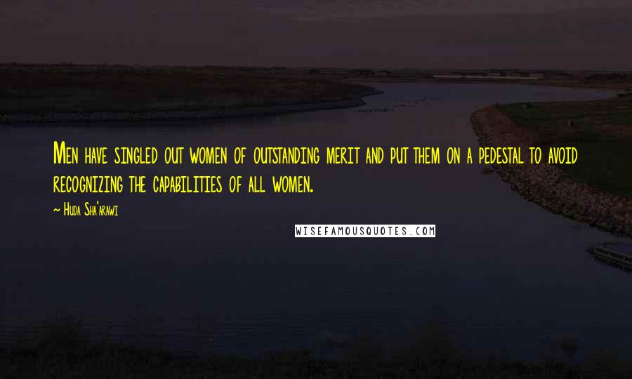 Huda Sha'arawi Quotes: Men have singled out women of outstanding merit and put them on a pedestal to avoid recognizing the capabilities of all women.