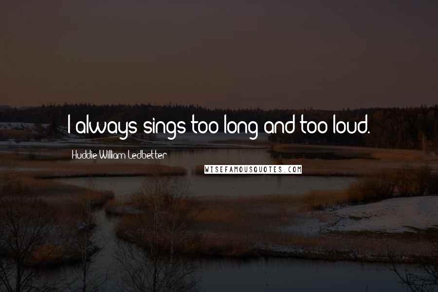Huddie William Ledbetter Quotes: I always sings too long and too loud.