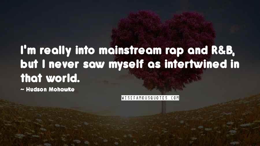 Hudson Mohawke Quotes: I'm really into mainstream rap and R&B, but I never saw myself as intertwined in that world.