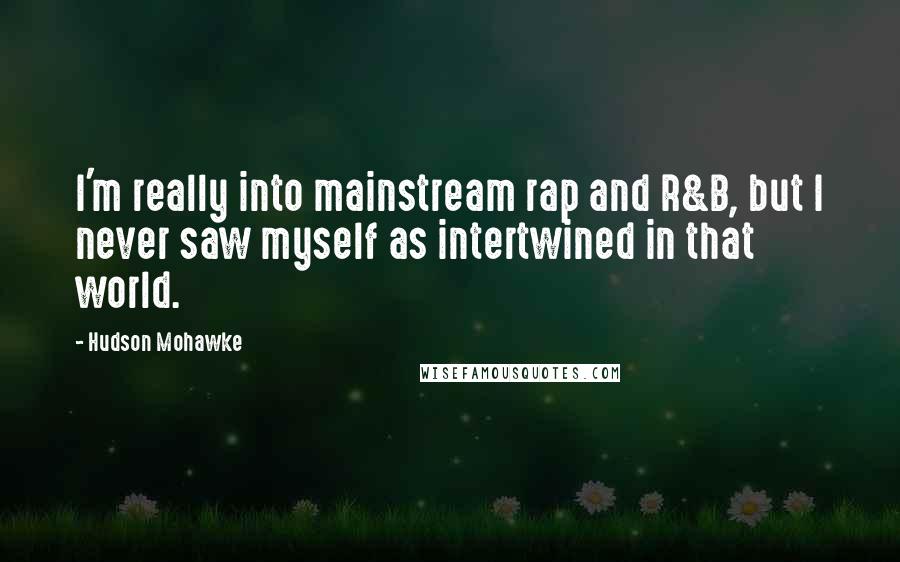 Hudson Mohawke Quotes: I'm really into mainstream rap and R&B, but I never saw myself as intertwined in that world.