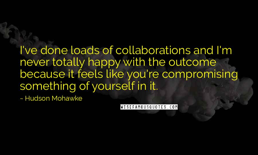 Hudson Mohawke Quotes: I've done loads of collaborations and I'm never totally happy with the outcome because it feels like you're compromising something of yourself in it.