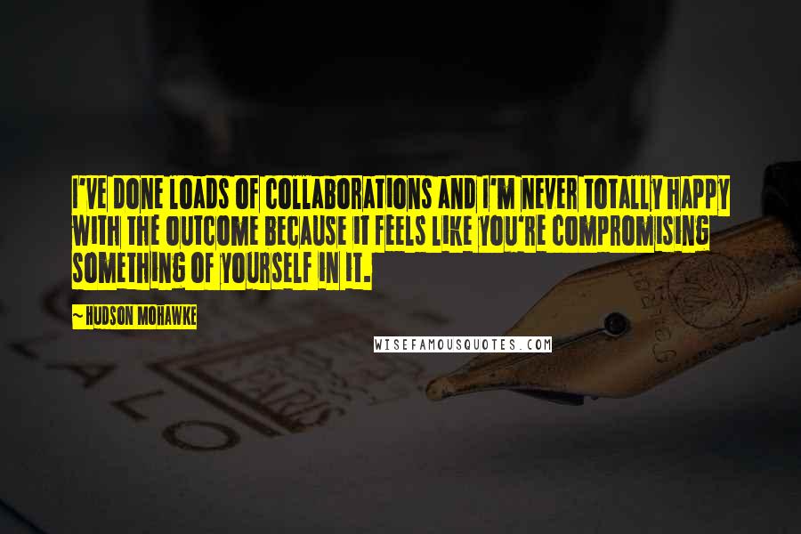Hudson Mohawke Quotes: I've done loads of collaborations and I'm never totally happy with the outcome because it feels like you're compromising something of yourself in it.
