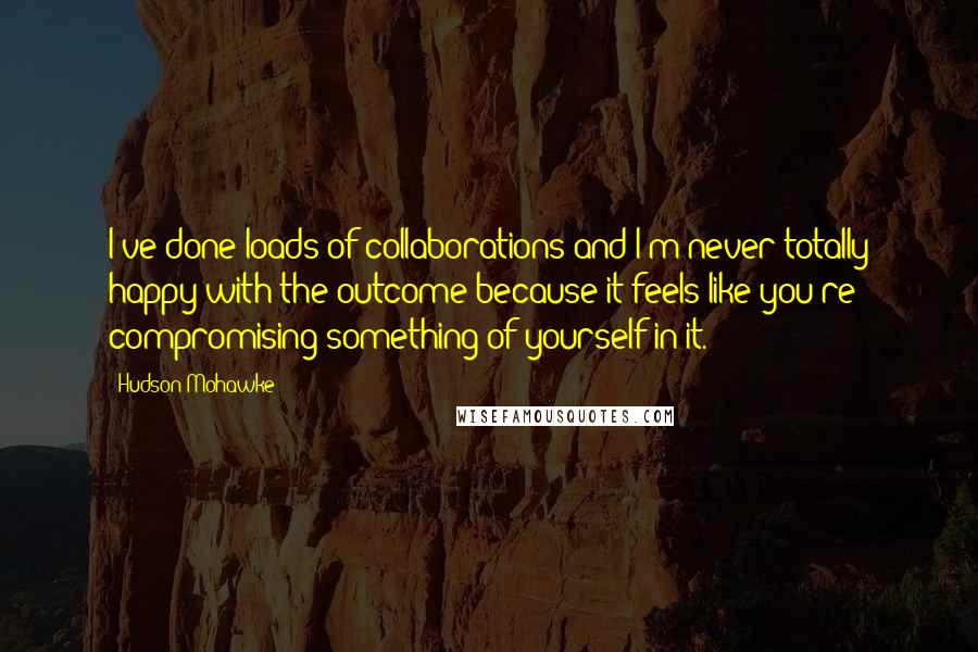 Hudson Mohawke Quotes: I've done loads of collaborations and I'm never totally happy with the outcome because it feels like you're compromising something of yourself in it.