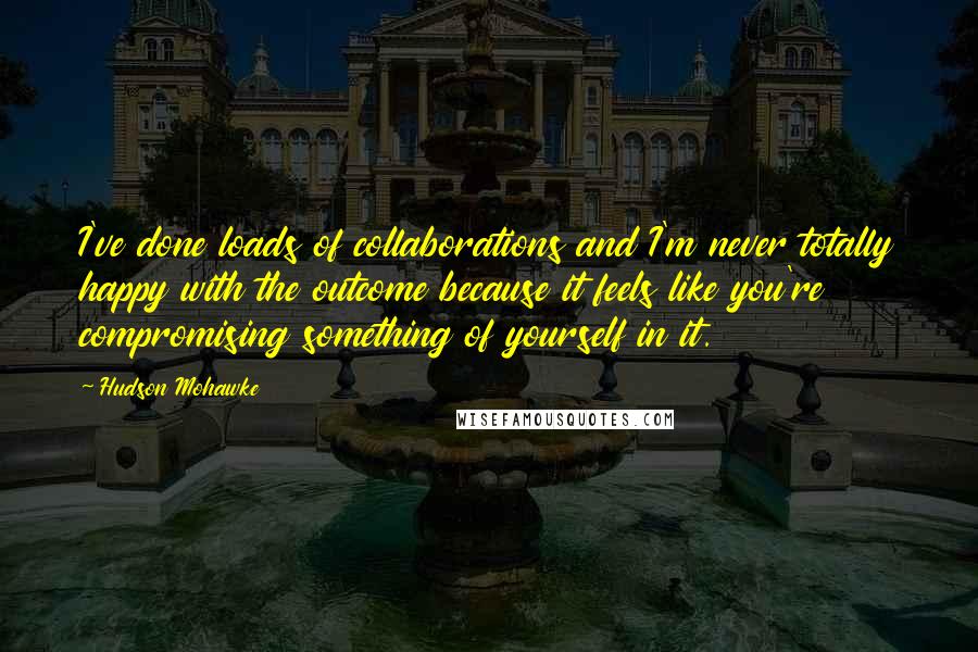 Hudson Mohawke Quotes: I've done loads of collaborations and I'm never totally happy with the outcome because it feels like you're compromising something of yourself in it.