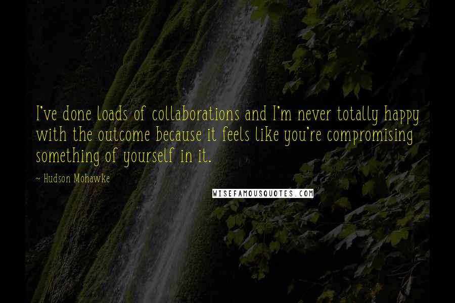 Hudson Mohawke Quotes: I've done loads of collaborations and I'm never totally happy with the outcome because it feels like you're compromising something of yourself in it.