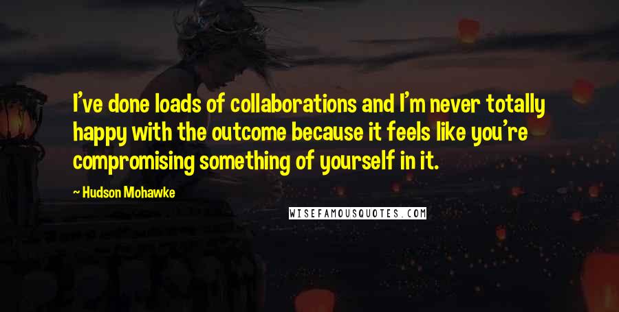 Hudson Mohawke Quotes: I've done loads of collaborations and I'm never totally happy with the outcome because it feels like you're compromising something of yourself in it.