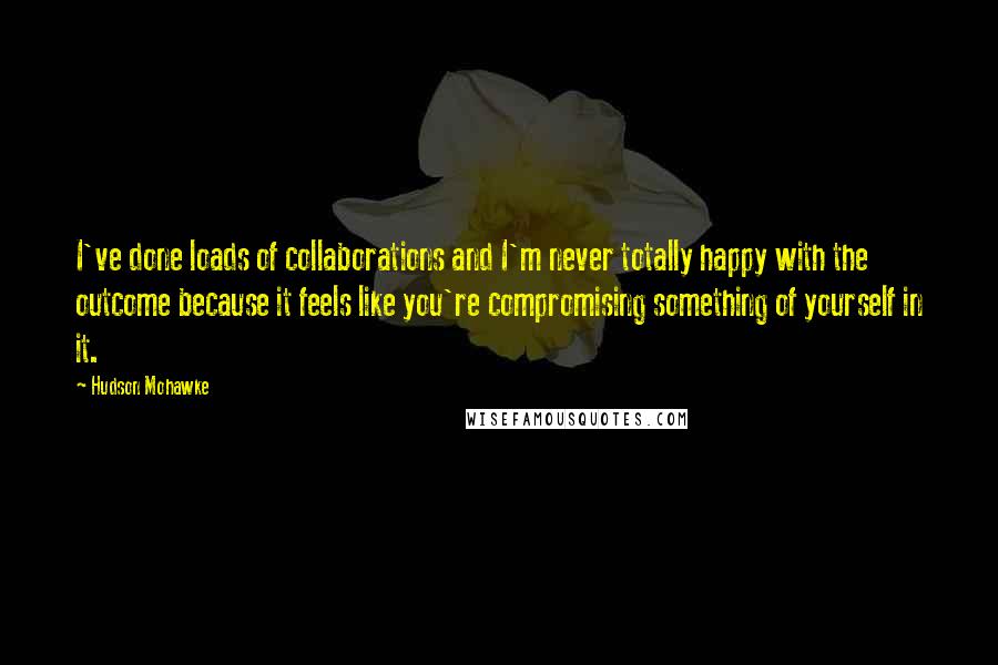 Hudson Mohawke Quotes: I've done loads of collaborations and I'm never totally happy with the outcome because it feels like you're compromising something of yourself in it.