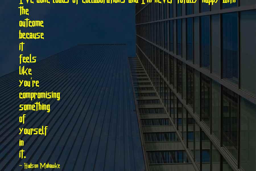 Hudson Mohawke Quotes: I've done loads of collaborations and I'm never totally happy with the outcome because it feels like you're compromising something of yourself in it.