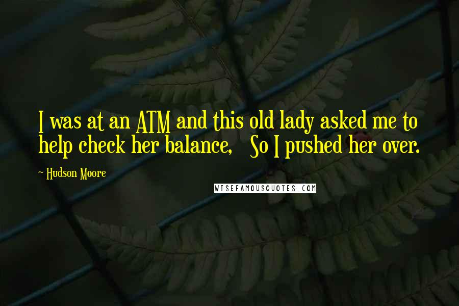 Hudson Moore Quotes:  I was at an ATM and this old lady asked me to help check her balance,   So I pushed her over.