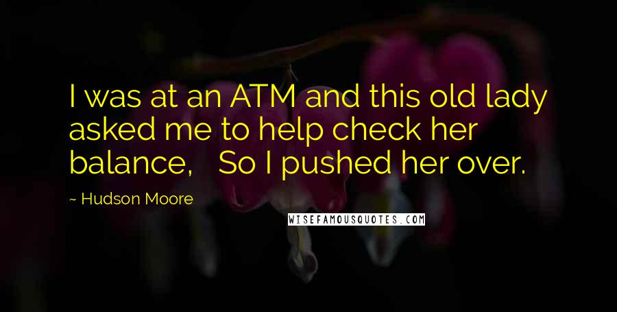 Hudson Moore Quotes:  I was at an ATM and this old lady asked me to help check her balance,   So I pushed her over.