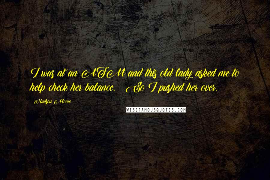 Hudson Moore Quotes:  I was at an ATM and this old lady asked me to help check her balance,   So I pushed her over.