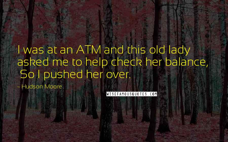 Hudson Moore Quotes:  I was at an ATM and this old lady asked me to help check her balance,   So I pushed her over.