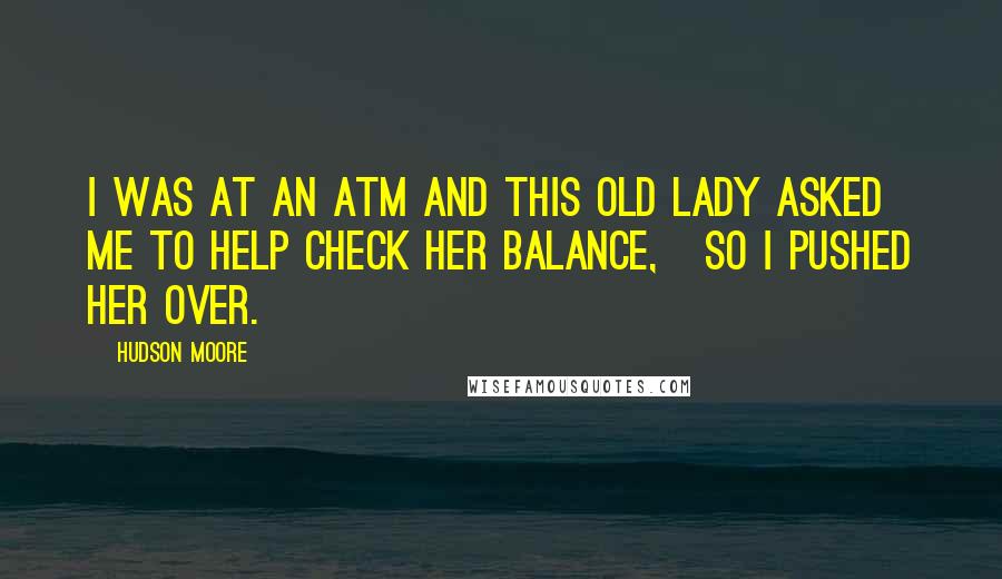 Hudson Moore Quotes:  I was at an ATM and this old lady asked me to help check her balance,   So I pushed her over.