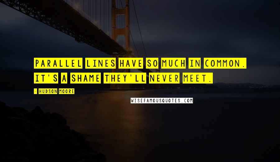 Hudson Moore Quotes: Parallel lines have so much in common. It's a shame they'll never meet.