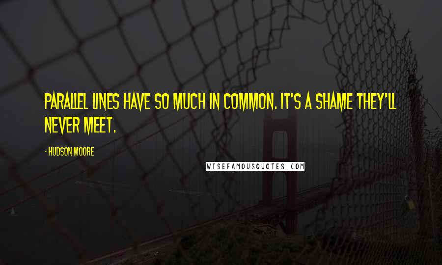 Hudson Moore Quotes: Parallel lines have so much in common. It's a shame they'll never meet.