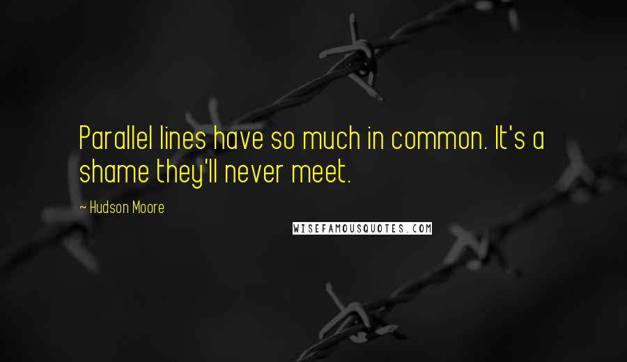 Hudson Moore Quotes: Parallel lines have so much in common. It's a shame they'll never meet.