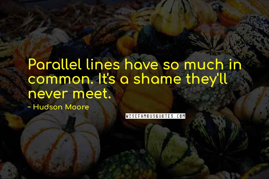Hudson Moore Quotes: Parallel lines have so much in common. It's a shame they'll never meet.