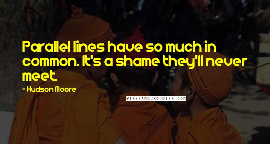 Hudson Moore Quotes: Parallel lines have so much in common. It's a shame they'll never meet.