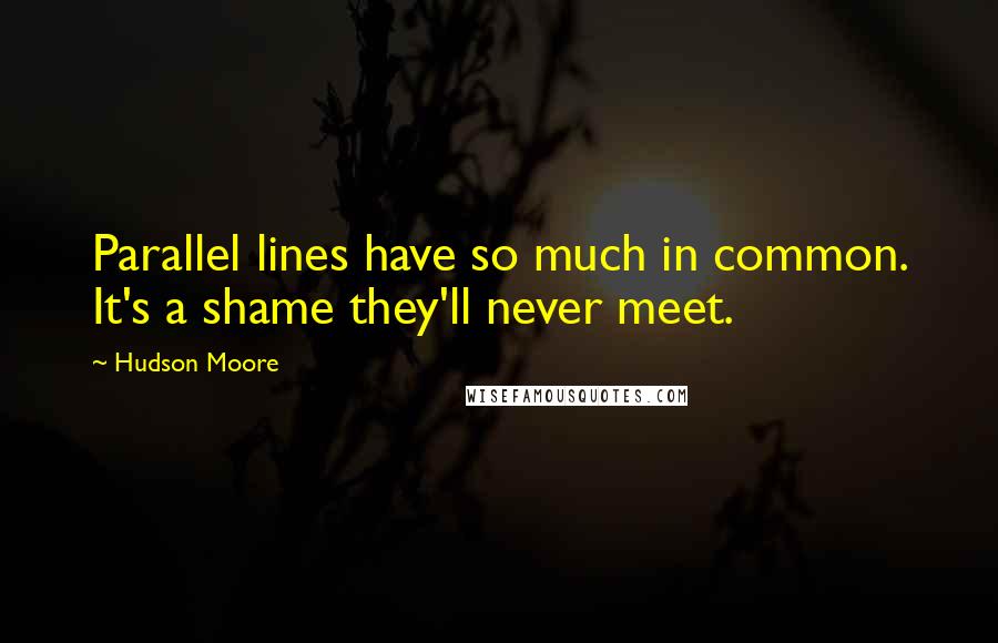 Hudson Moore Quotes: Parallel lines have so much in common. It's a shame they'll never meet.