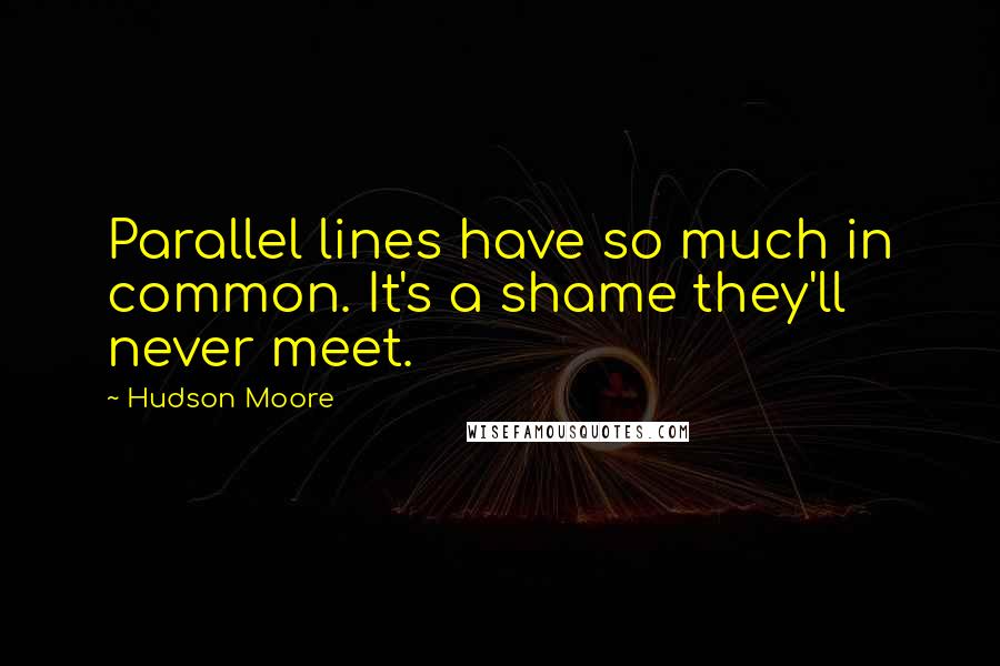 Hudson Moore Quotes: Parallel lines have so much in common. It's a shame they'll never meet.