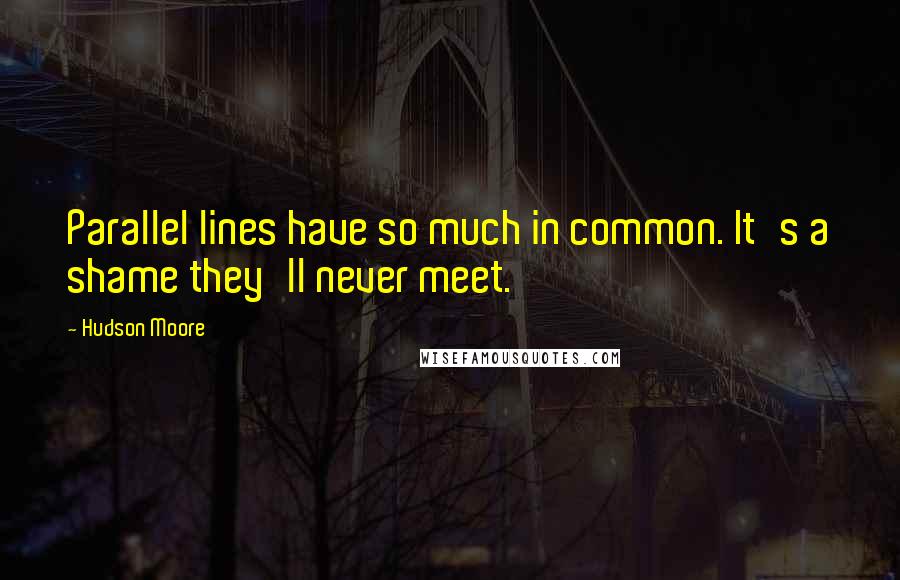 Hudson Moore Quotes: Parallel lines have so much in common. It's a shame they'll never meet.